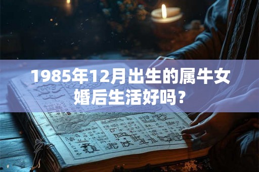 1985年12月出生的属牛女婚后生活好吗? 1985年12月出生的属牛女婚后生活好吗?