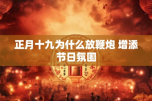 正月十九为什么放鞭炮 增添节日氛围 正月十九为什么放鞭炮 增添节日氛围