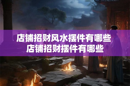 店铺招财风水摆件有哪些 店铺招财摆件有哪些 店铺招财风水摆件有哪些 店铺招财摆件有哪些