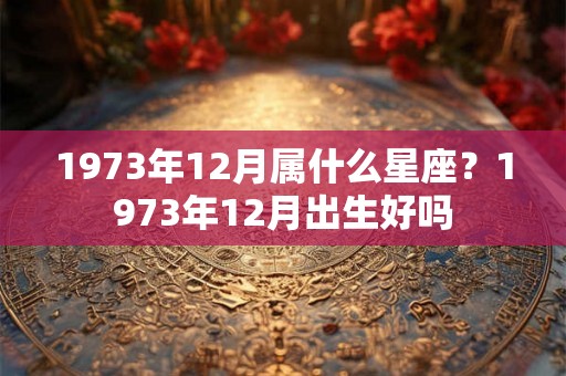 1973年12月属什么星座?1973年12月出生好吗 1973年12月属什么星座?1973年12月出生好吗