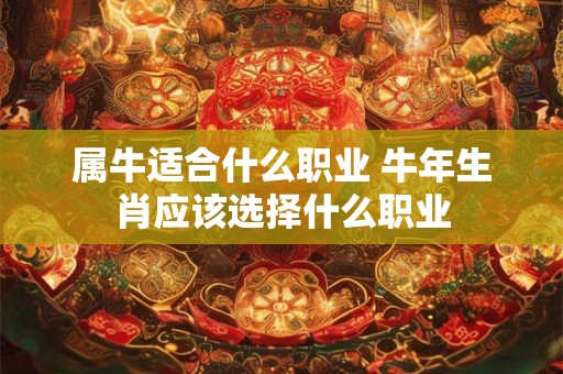 属牛适合什么职业 牛年生肖应该选择什么职业 属牛适合什么职业 牛年生肖应该选择什么职业