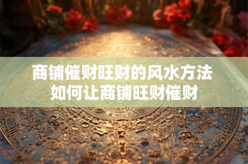 商铺催财旺财的风水方法 如何让商铺旺财催财 商铺催财旺财的风水方法 如何让商铺旺财催财