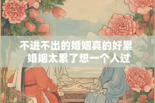 不进不出的婚姻真的好累  婚姻太累了想一个人过