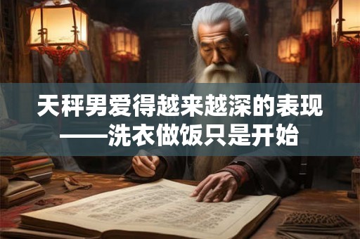 天秤男爱得越来越深的表现——洗衣做饭只是开始 天秤男爱得越来越深的表现——洗衣做饭只是开始