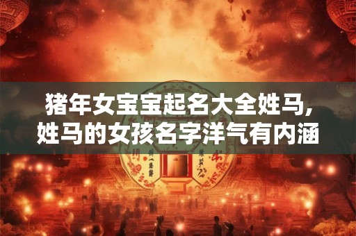 猪年女宝宝起名大全姓马,姓马的女孩名字洋气有内涵的