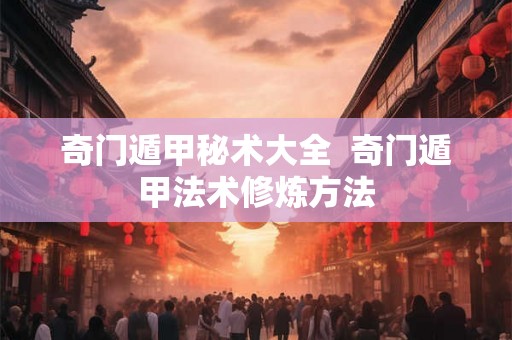 奇门遁甲秘术大全  奇门遁甲法术修炼方法