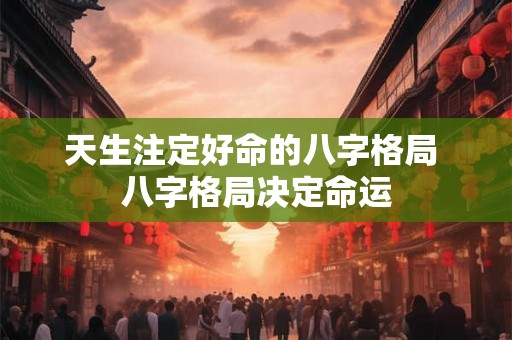 天生注定好命的八字格局 八字格局决定命运