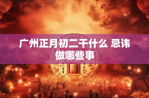 广州正月初二干什么 忌讳做哪些事