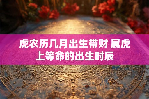 虎农历几月出生带财 属虎上等命的出生时辰