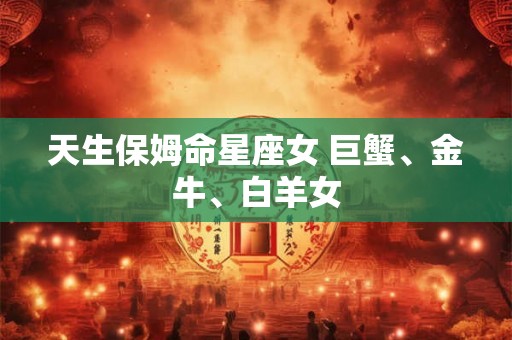 天生保姆命星座女 巨蟹、金牛、白羊女