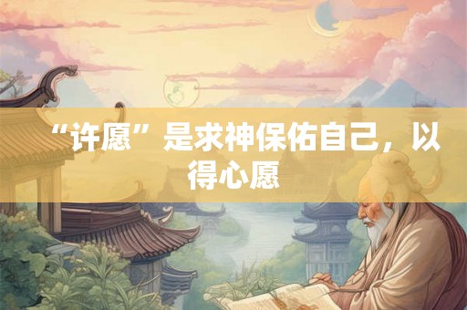 “许愿”是求神保佑自己，以得心愿
