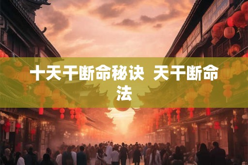 十天干断命秘诀  天干断命法