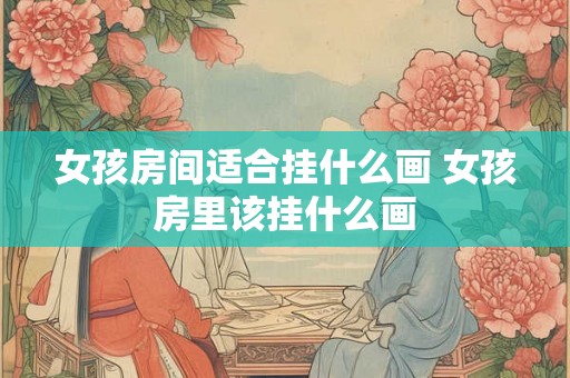 女孩房间适合挂什么画 女孩房里该挂什么画