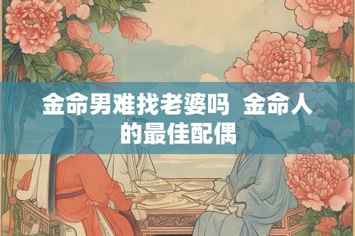 金命男难找老婆吗  金命人的最佳配偶