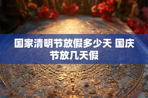 国家清明节放假多少天 国庆节放几天假