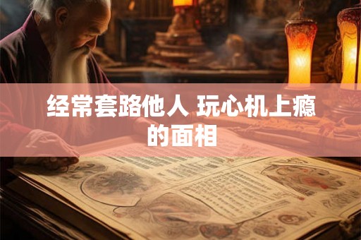 经常套路他人 玩心机上瘾的面相