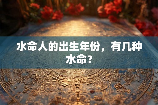 水命人的出生年份，有几种水命？