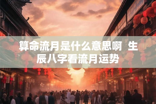 算命流月是什么意思啊  生辰八字看流月运势