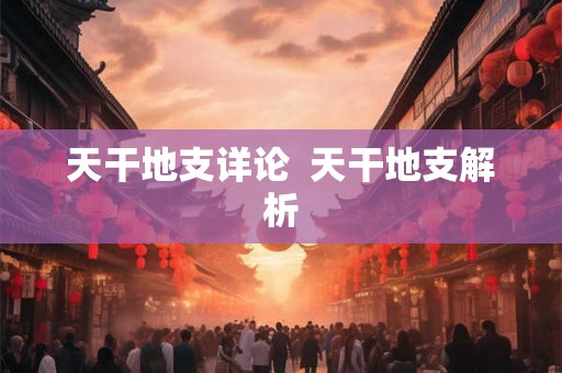 天干地支详论  天干地支解析