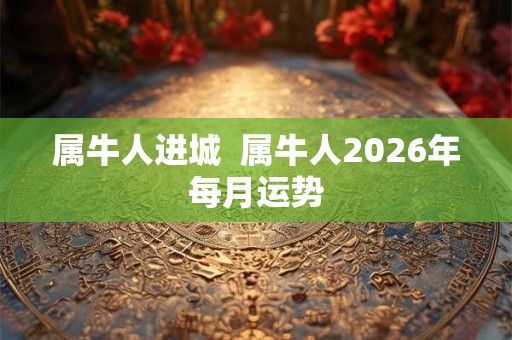 属牛人进城  属牛人2026年每月运势