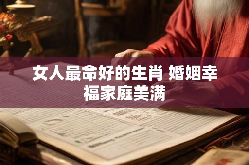 女人最命好的生肖 婚姻幸福家庭美满