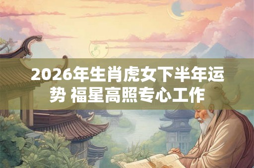 2026年生肖虎女下半年运势 福星高照专心工作 2026年生肖虎女下半年运势 福星高照专心工作