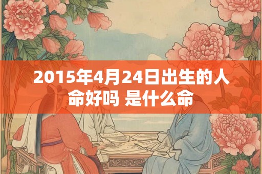 2015年4月24日出生的人命好吗 是什么命