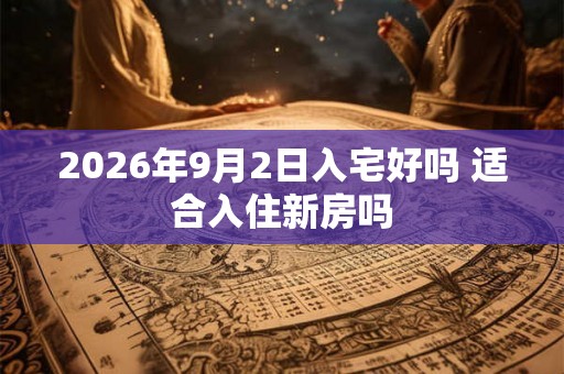 2026年9月2日入宅好吗 适合入住新房吗