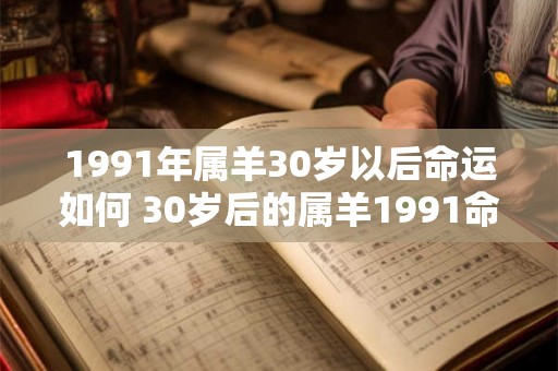 1991年属羊30岁以后命运如何 30岁后的属羊1991命运如何
