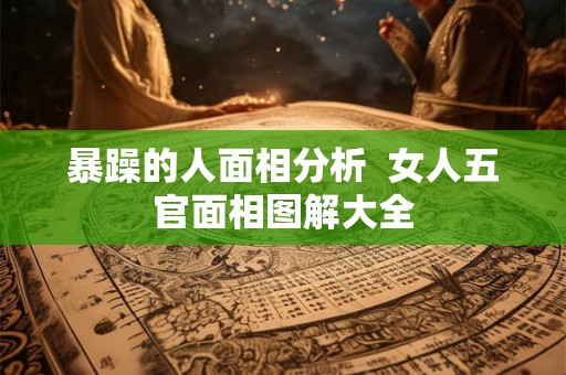 暴躁的人面相分析  女人五官面相图解大全