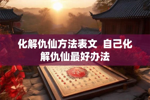 化解仇仙方法表文  自己化解仇仙最好办法