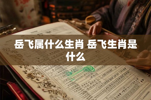 岳飞属什么生肖 岳飞生肖是什么 岳飞属什么生肖 岳飞生肖是什么