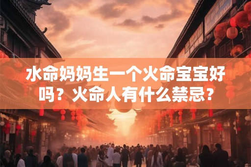 水命妈妈生一个火命宝宝好吗?火命人有什么禁忌? 水命妈妈生一个火命宝宝好吗?火命人有什么禁忌?