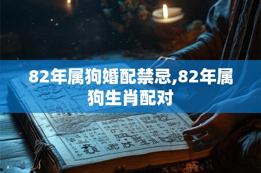 82年属狗婚配禁忌,82年属狗生肖配对 82年属狗婚配禁忌,82年属狗生肖配对