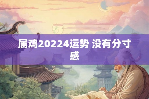 属鸡20224运势 没有分寸感 属鸡20224运势 没有分寸感