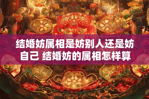 结婚妨属相是妨别人还是妨自己 结婚妨的属相怎样算