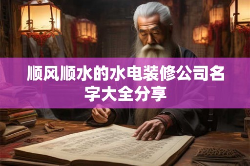 顺风顺水的水电装修公司名字大全分享