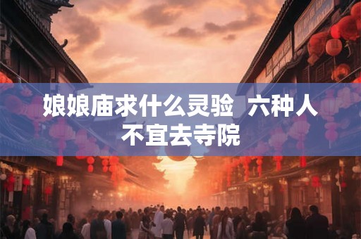 娘娘庙求什么灵验  六种人不宜去寺院