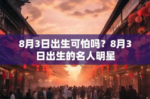 8月3日出生可怕吗？8月3日出生的名人明星