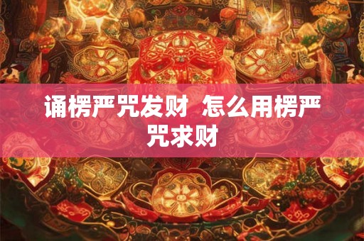 诵楞严咒发财  怎么用楞严咒求财