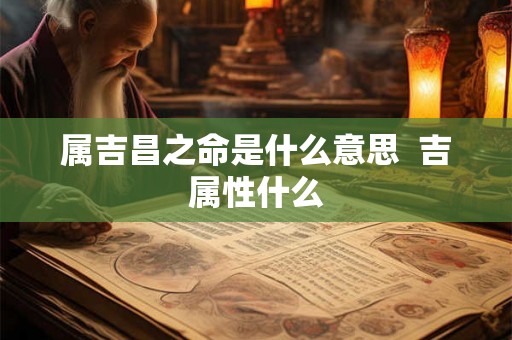 属吉昌之命是什么意思  吉属性什么
