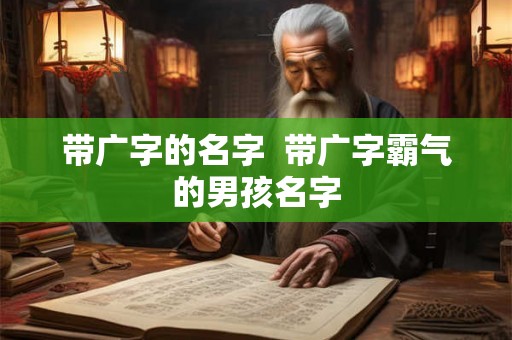 带广字的名字 带广字霸气的男孩名字 带广字的名字 带广字霸气的男孩名字