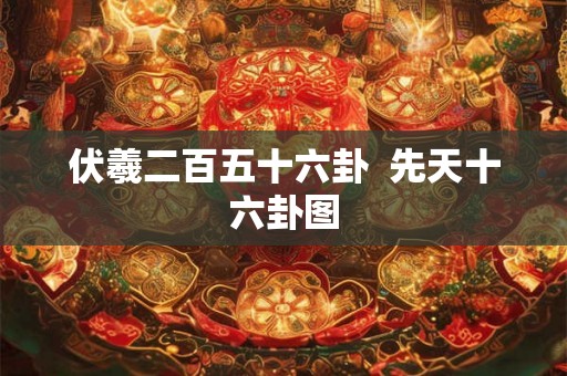 伏羲二百五十六卦  先天十六卦图