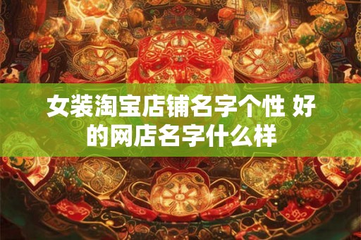 女装淘宝店铺名字个性 好的网店名字什么样 女装淘宝店铺名字个性 好的网店名字什么样