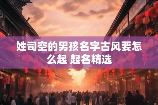 姓司空的男孩名字古风要怎么起 起名精选