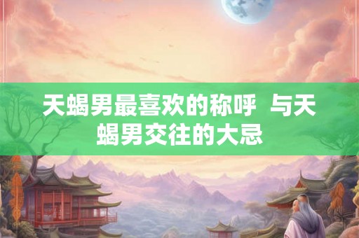 天蝎男最喜欢的称呼  与天蝎男交往的大忌
