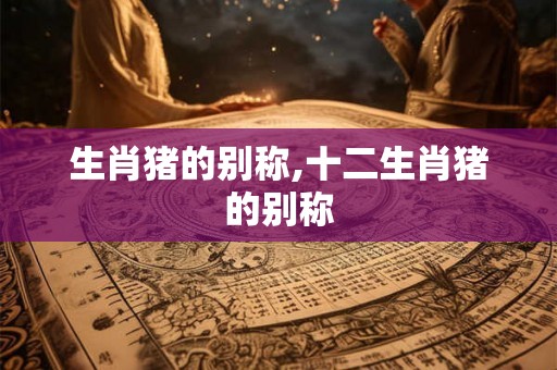 生肖猪的别称,十二生肖猪的别称