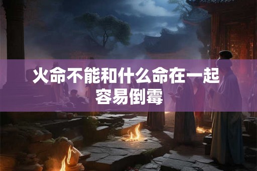 火命不能和什么命在一起 容易倒霉 火命不能和什么命在一起 容易倒霉