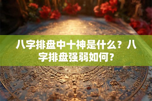 八字排盘中十神是什么？八字排盘强弱如何？