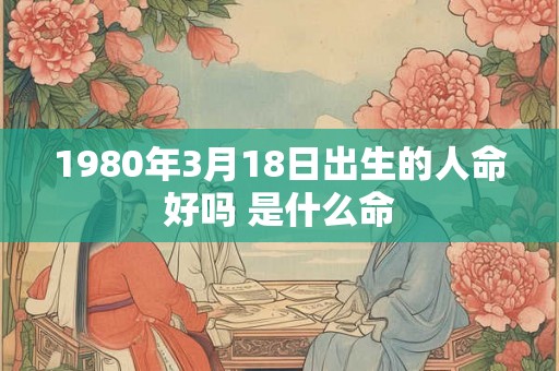 1980年3月18日出生的人命好吗 是什么命